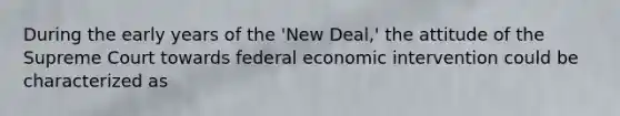 During the early years of the 'New Deal,' the attitude of the Supreme Court towards federal economic intervention could be characterized as