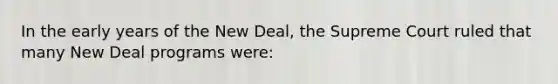 In the early years of the New Deal, the Supreme Court ruled that many New Deal programs were: