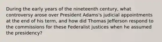 During the early years of the nineteenth century, what controversy arose over President Adams's judicial appointments at the end of his term, and how did Thomas Jefferson respond to the commissions for these Federalist justices when he assumed the presidency?