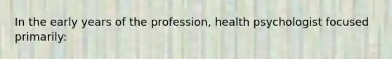 In the early years of the profession, health psychologist focused primarily: