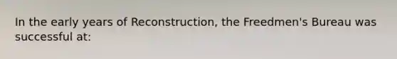 In the early years of Reconstruction, the Freedmen's Bureau was successful at: