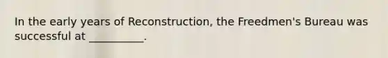 In the early years of Reconstruction, the Freedmen's Bureau was successful at __________.