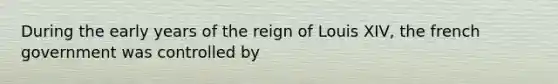 During the early years of the reign of Louis XIV, the french government was controlled by