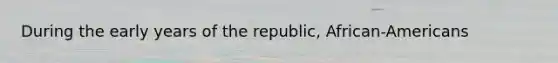 During the early years of the republic, African-Americans