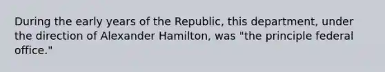 During the early years of the Republic, this department, under the direction of Alexander Hamilton, was "the principle federal office."