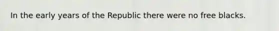 In the early years of the Republic there were no free blacks.