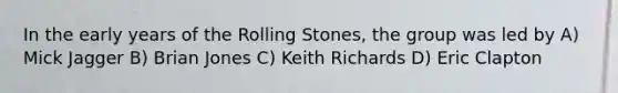 In the early years of the Rolling Stones, the group was led by A) Mick Jagger B) Brian Jones C) Keith Richards D) Eric Clapton