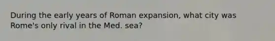 During the early years of Roman expansion, what city was Rome's only rival in the Med. sea?