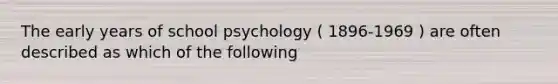 The early years of school psychology ( 1896-1969 ) are often described as which of the following