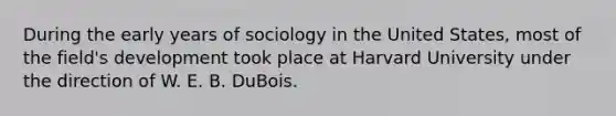 During the early years of sociology in the United States, most of the field's development took place at Harvard University under the direction of W. E. B. DuBois.