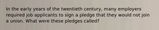 In the early years of the twentieth century, many employers required job applicants to sign a pledge that they would not join a union. What were these pledges called?