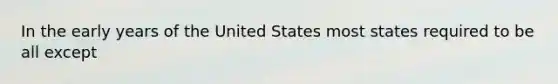 In the early years of the United States most states required to be all except