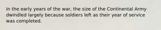 In the early years of the war, the size of the Continental Army dwindled largely because soldiers left as their year of service was completed.