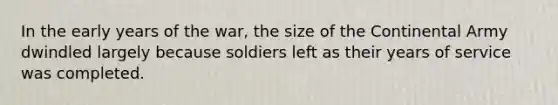 In the early years of the war, the size of the Continental Army dwindled largely because soldiers left as their years of service was completed.