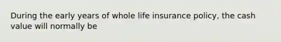 During the early years of whole life insurance policy, the cash value will normally be