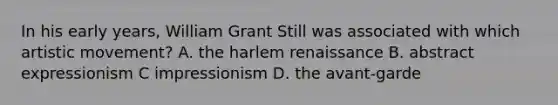 In his early years, William Grant Still was associated with which artistic movement? A. the <a href='https://www.questionai.com/knowledge/kFATJJvQYT-harlem-renaissance' class='anchor-knowledge'>harlem renaissance</a> B. abstract expressionism C impressionism D. the avant-garde