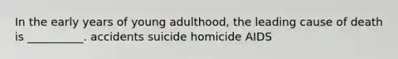 In the early years of young adulthood, the leading cause of death is __________. accidents suicide homicide AIDS