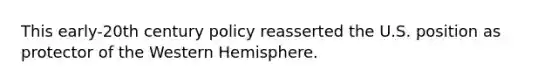 This early-20th century policy reasserted the U.S. position as protector of the Western Hemisphere.