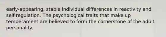 early-appearing, stable individual differences in reactivity and self-regulation. The psychological traits that make up temperament are believed to form the cornerstone of the adult personality.