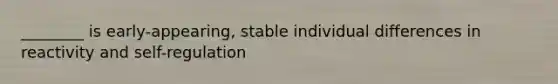 ________ is early-appearing, stable individual differences in reactivity and self-regulation