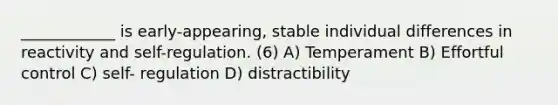 ____________ is early-appearing, stable <a href='https://www.questionai.com/knowledge/krJcQIXySR-individual-differences' class='anchor-knowledge'>individual differences</a> in reactivity and self-regulation. (6) A) Temperament B) Effortful control C) self- regulation D) distractibility