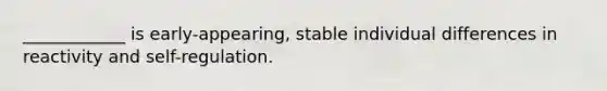 ____________ is early-appearing, stable individual differences in reactivity and self-regulation.