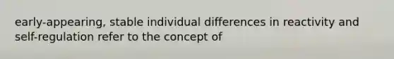 early-appearing, stable individual differences in reactivity and self-regulation refer to the concept of