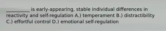 __________ is early-appearing, stable individual differences in reactivity and self-regulation A.) temperament B.) distractibility C.) effortful control D.) emotional self-regulation