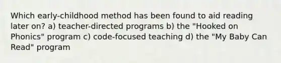 Which early-childhood method has been found to aid reading later on? a) teacher-directed programs b) the "Hooked on Phonics" program c) code-focused teaching d) the "My Baby Can Read" program