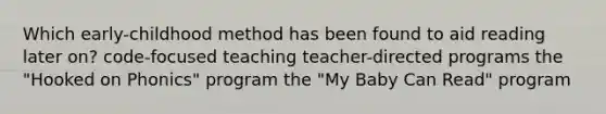 Which early-childhood method has been found to aid reading later on? code-focused teaching teacher-directed programs the "Hooked on Phonics" program the "My Baby Can Read" program