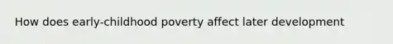 How does early-childhood poverty affect later development