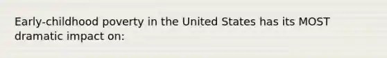 Early-childhood poverty in the United States has its MOST dramatic impact on: