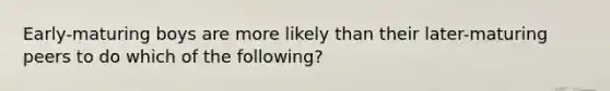 Early-maturing boys are more likely than their later-maturing peers to do which of the following?