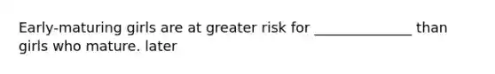 Early-maturing girls are at greater risk for ______________ than girls who mature. later