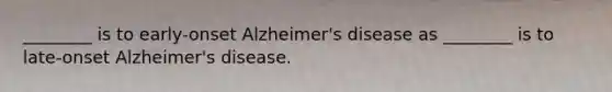 ________ is to early-onset Alzheimer's disease as ________ is to late-onset Alzheimer's disease.