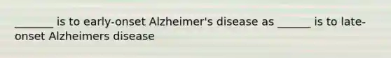 _______ is to early-onset Alzheimer's disease as ______ is to late-onset Alzheimers disease