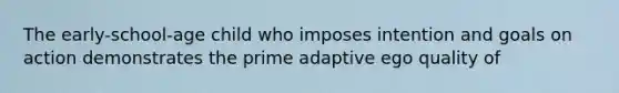 The early-school-age child who imposes intention and goals on action demonstrates the prime adaptive ego quality of