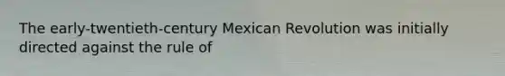 The early-twentieth-century Mexican Revolution was initially directed against the rule of