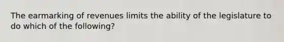 The earmarking of revenues limits the ability of the legislature to do which of the following?