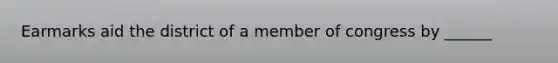 Earmarks aid the district of a member of congress by ______