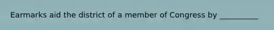 Earmarks aid the district of a member of Congress by __________