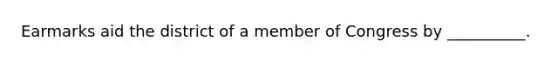 Earmarks aid the district of a member of Congress by __________.