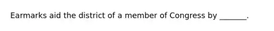 Earmarks aid the district of a member of Congress by _______.