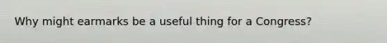 Why might earmarks be a useful thing for a Congress?