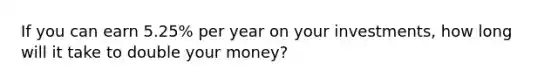 If you can earn 5.25% per year on your investments, how long will it take to double your money?