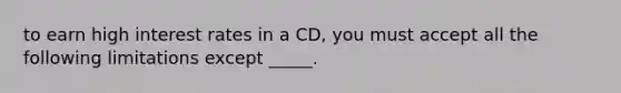 to earn high interest rates in a CD, you must accept all the following limitations except _____.