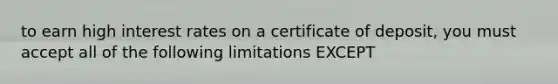 to earn high interest rates on a certificate of deposit, you must accept all of the following limitations EXCEPT