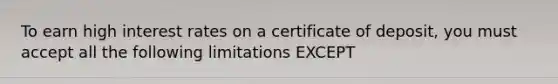 To earn high interest rates on a certificate of deposit, you must accept all the following limitations EXCEPT