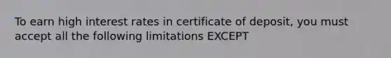 To earn high interest rates in certificate of deposit, you must accept all the following limitations EXCEPT