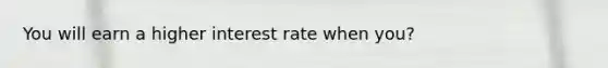 You will earn a higher interest rate when you?